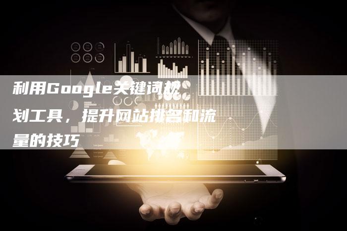 利用Google关键词规划工具，提升网站排名和流量的技巧