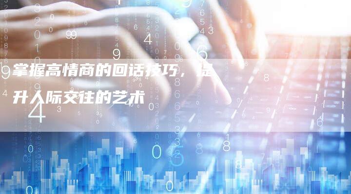 掌握高情商的回话技巧，提升人际交往的艺术