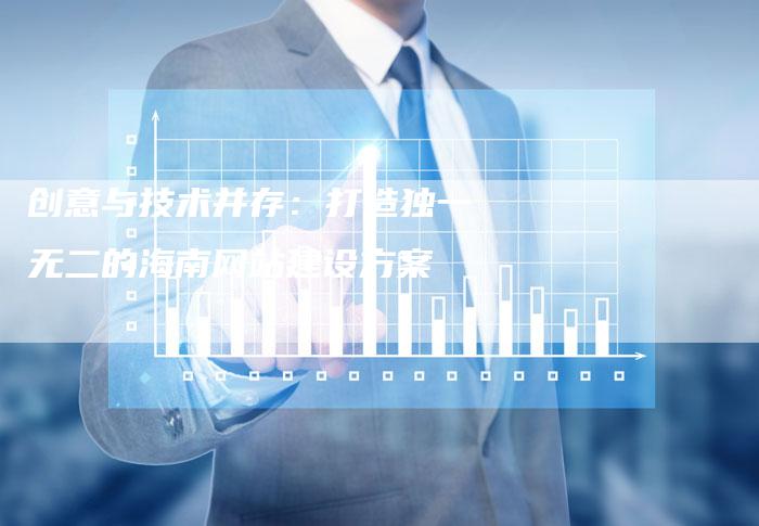 创意与技术并存：打造独一无二的海南网站建设方案