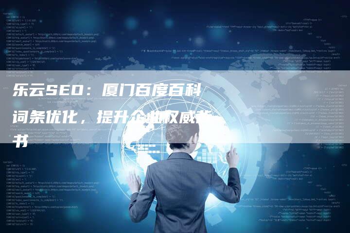 乐云SEO：厦门百度百科词条优化，提升企业权威背书