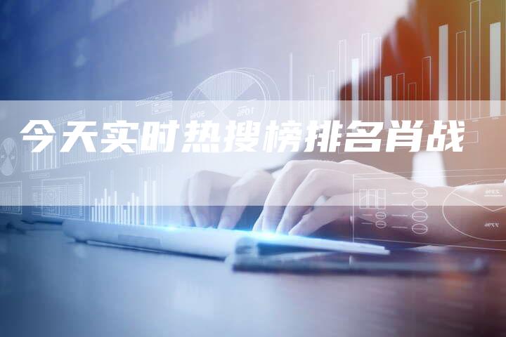 今天实时热搜榜排名肖战