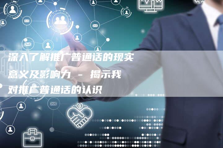 深入了解推广普通话的现实意义及影响力 - 揭示我对推广普通话的认识