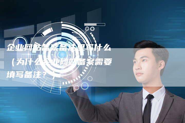 企业网站备案备注里写什么（为什么企业网站备案需要填写备注？）