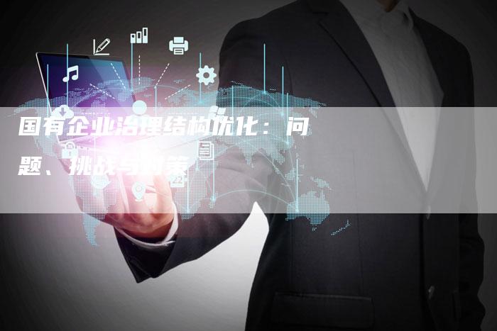 国有企业治理结构优化：问题、挑战与对策