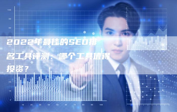 2022年最佳的SEO排名工具评测：哪个工具值得投资？