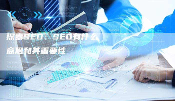 探索SEO：SEO有什么意思和其重要性