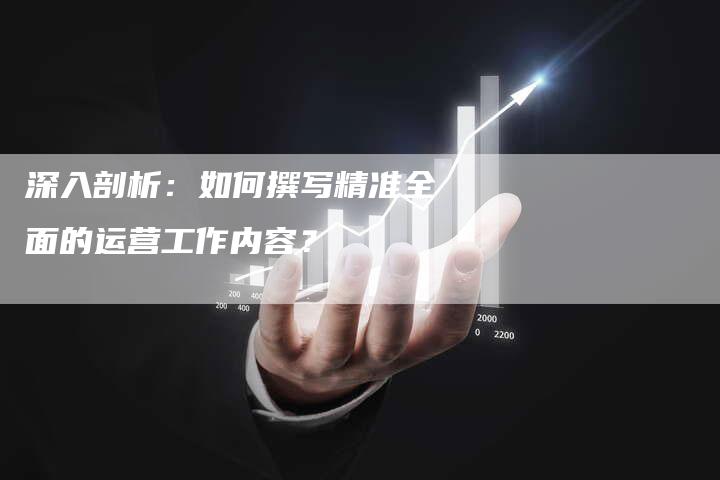 深入剖析：如何撰写精准全面的运营工作内容？