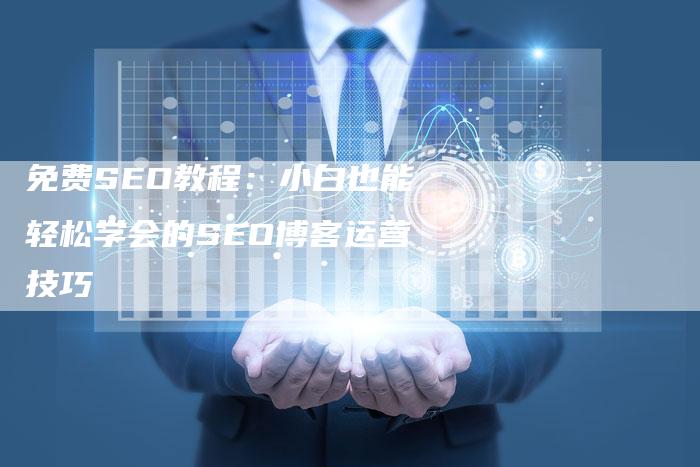 免费SEO教程：小白也能轻松学会的SEO博客运营技巧