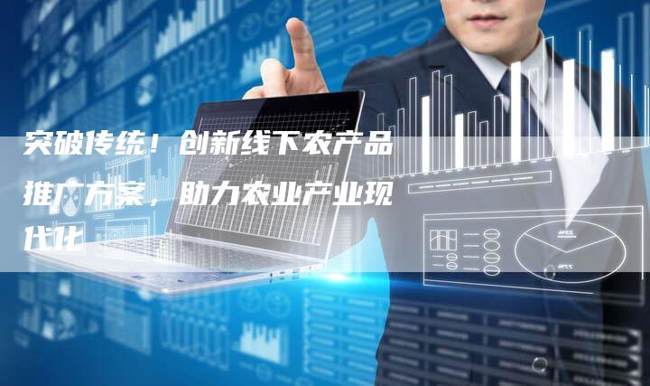 突破传统！创新线下农产品推广方案，助力农业产业现代化