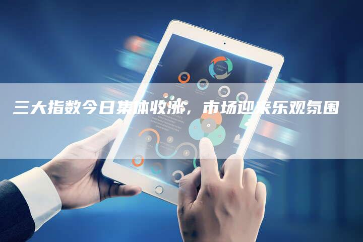 三大指数今日集体收涨，市场迎来乐观氛围