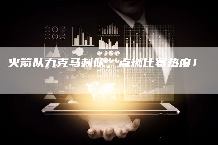 火箭队力克马刺队，点燃比赛热度！