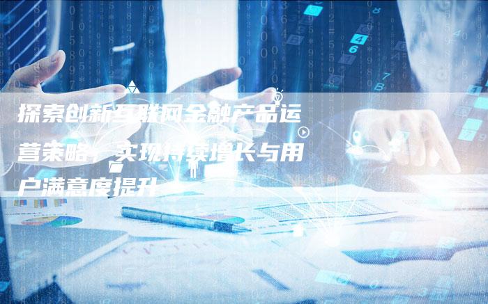 探索创新互联网金融产品运营策略，实现持续增长与用户满意度提升