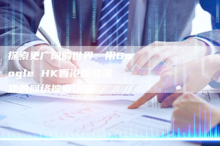探索更广阔的世界：用Google HK香港版加深您的网络搜索体验
