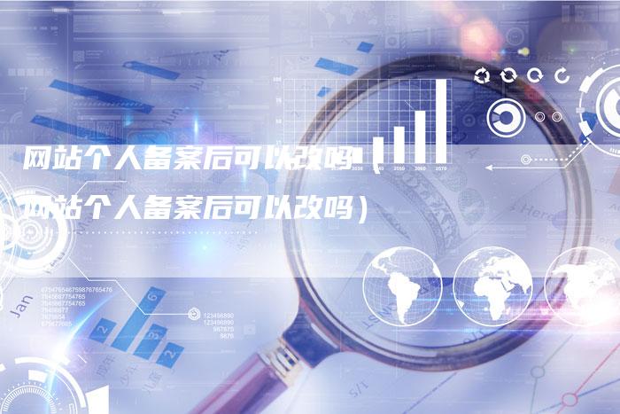 网站个人备案后可以改吗（网站个人备案后可以改吗）