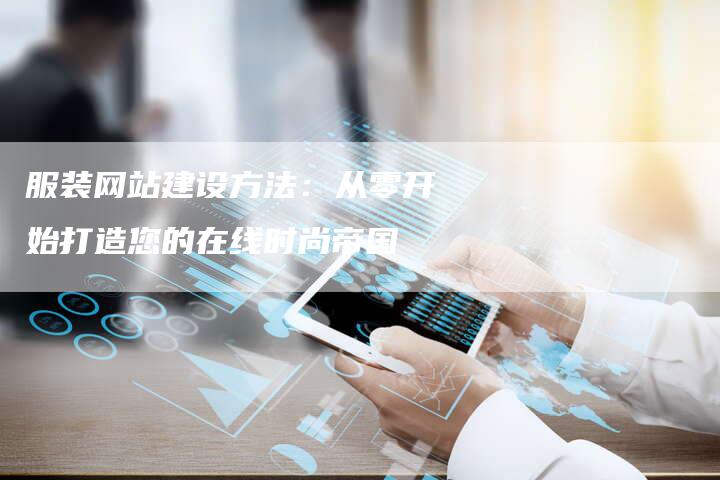 服装网站建设方法：从零开始打造您的在线时尚帝国