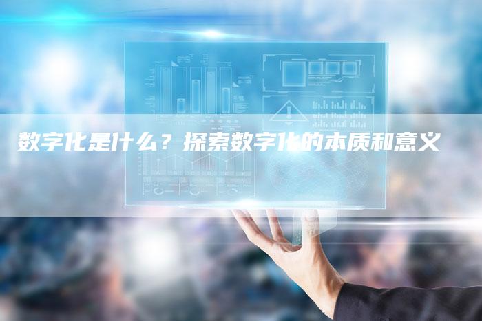 数字化是什么？探索数字化的本质和意义