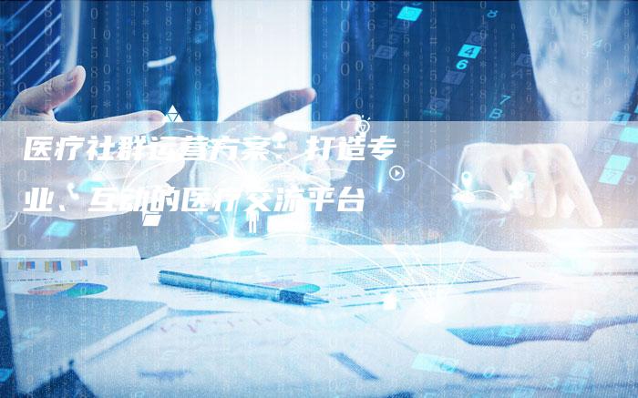 医疗社群运营方案：打造专业、互动的医疗交流平台