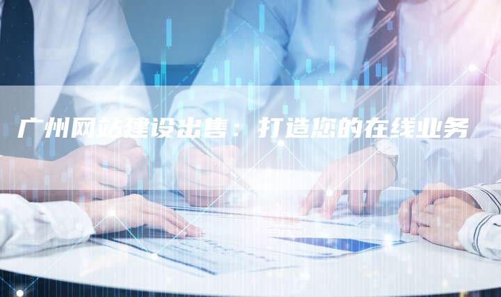 广州网站建设出售：打造您的在线业务