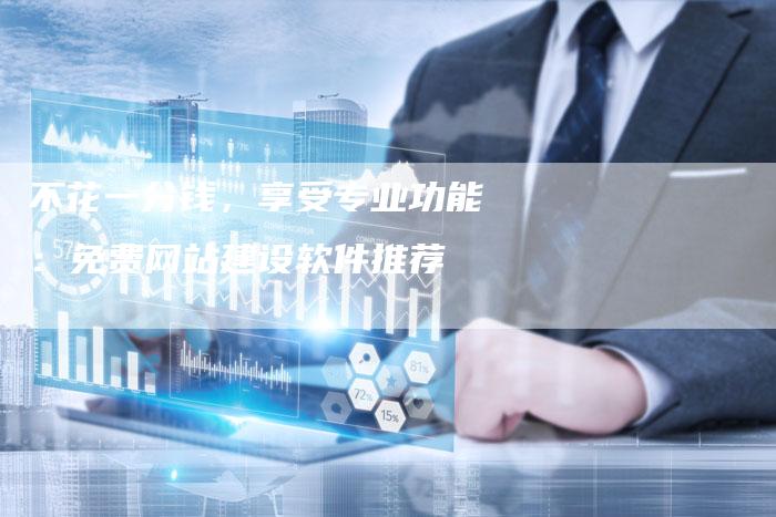 不花一分钱，享受专业功能：免费网站建设软件推荐