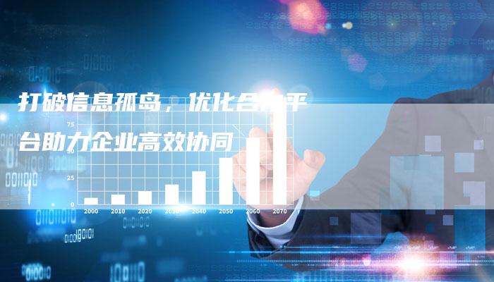 打破信息孤岛，优化合作平台助力企业高效协同