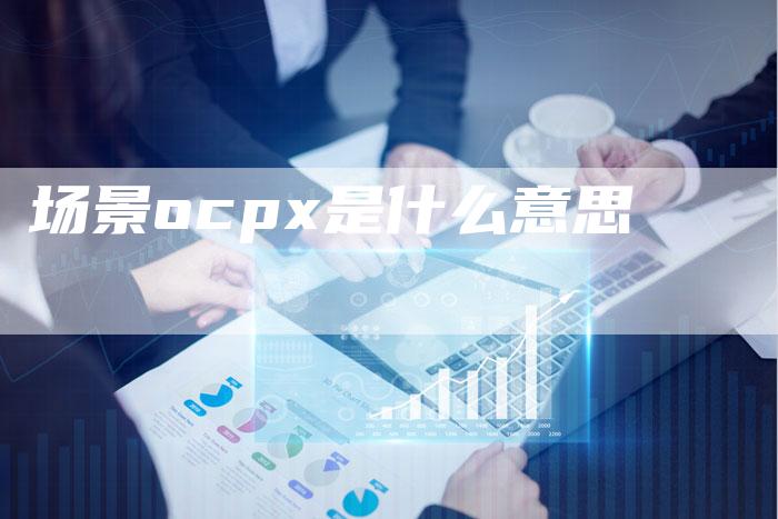 场景ocpx是什么意思