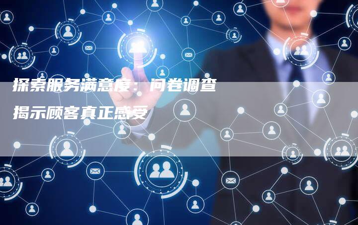 探索服务满意度：问卷调查揭示顾客真正感受