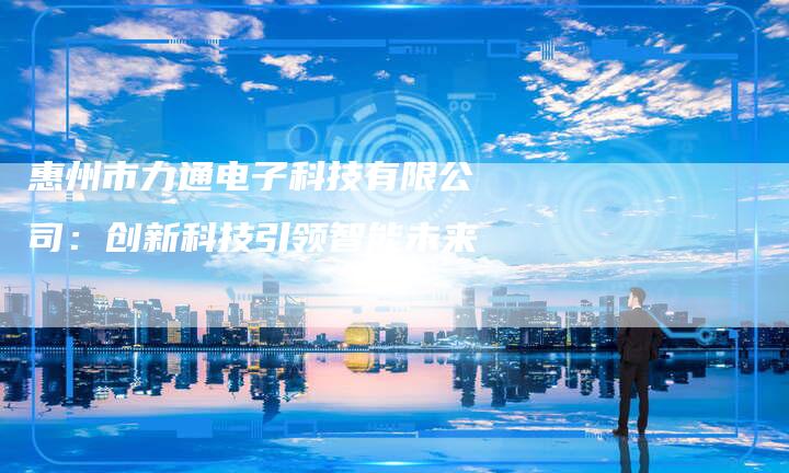 惠州市力通电子科技有限公司：创新科技引领智能未来