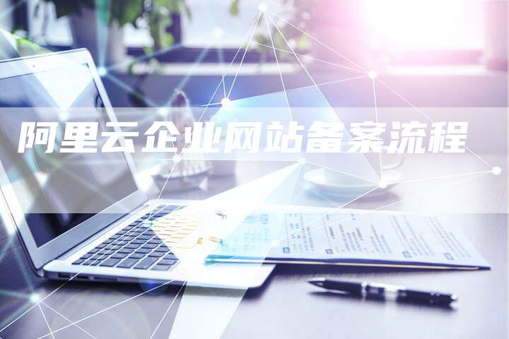 阿里云企业网站备案流程