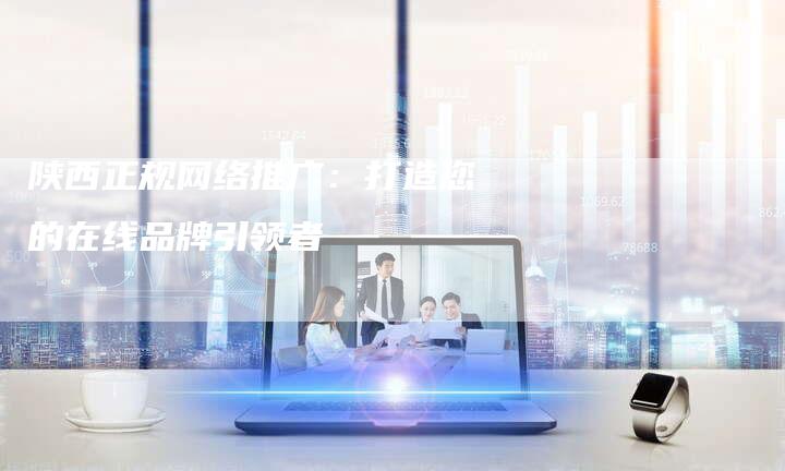 陕西正规网络推广：打造您的在线品牌引领者