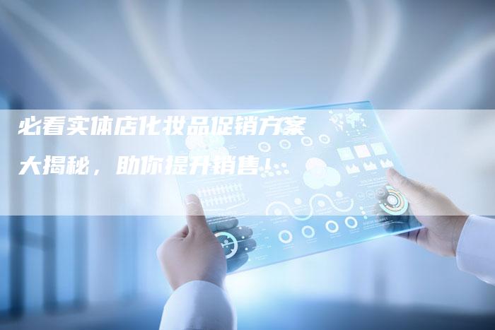 必看实体店化妆品促销方案大揭秘，助你提升销售！