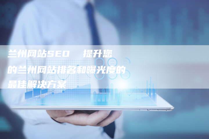 兰州网站SEO  提升您的兰州网站排名和曝光度的最佳解决方案