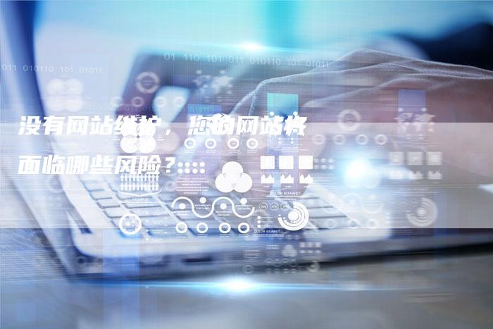 没有网站维护，您的网站将面临哪些风险？