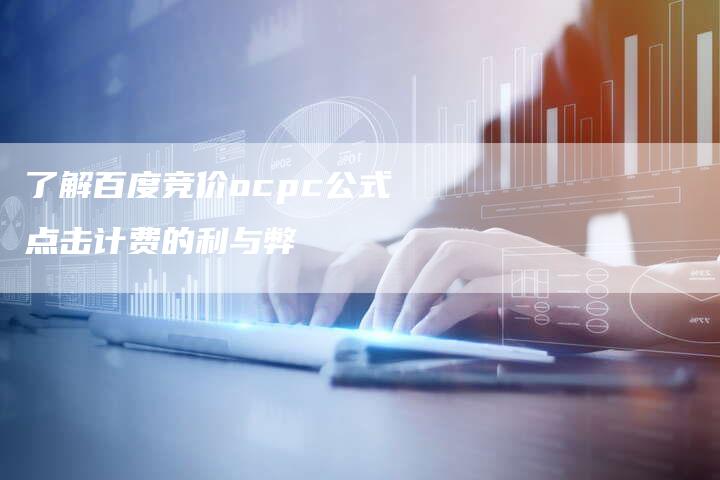 了解百度竞价ocpc公式点击计费的利与弊