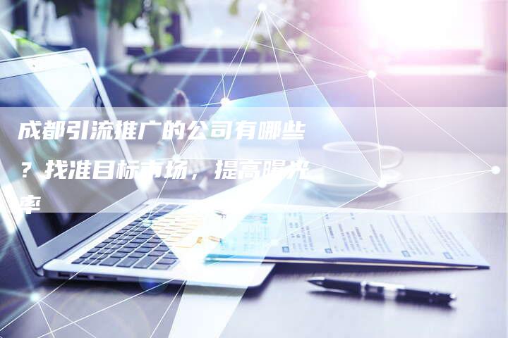 成都引流推广的公司有哪些？找准目标市场，提高曝光率