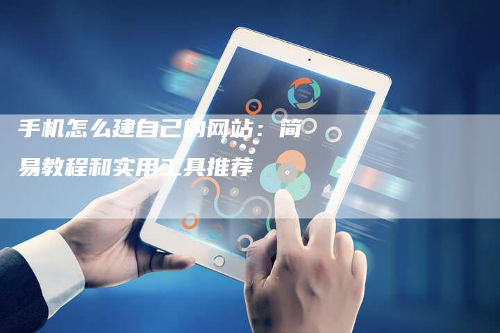 手机怎么建自己的网站：简易教程和实用工具推荐