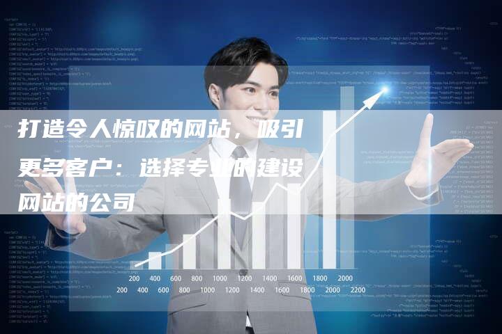 打造令人惊叹的网站，吸引更多客户：选择专业的建设网站的公司