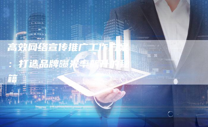 高效网络宣传推广工作方案：打造品牌曝光率飙升的秘籍