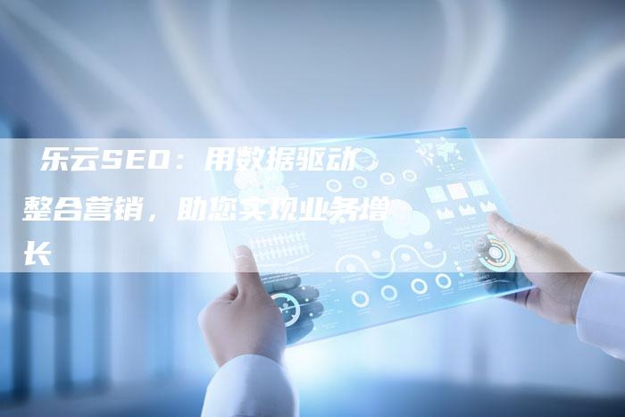 亅乐云SEO：用数据驱动整合营销，助您实现业务增长