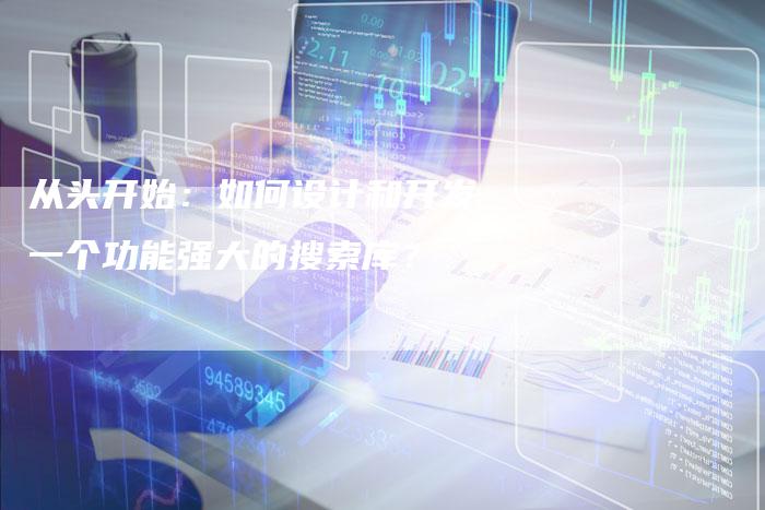 从头开始：如何设计和开发一个功能强大的搜索库？