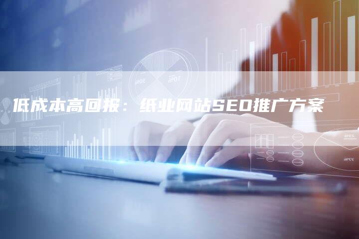 低成本高回报：纸业网站SEO推广方案