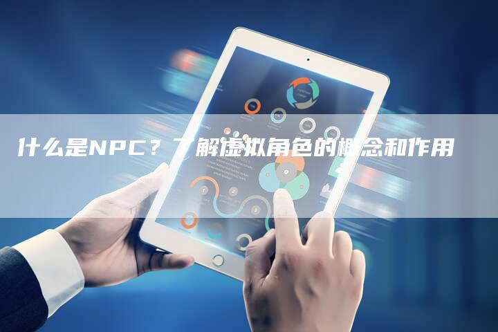 什么是NPC？了解虚拟角色的概念和作用