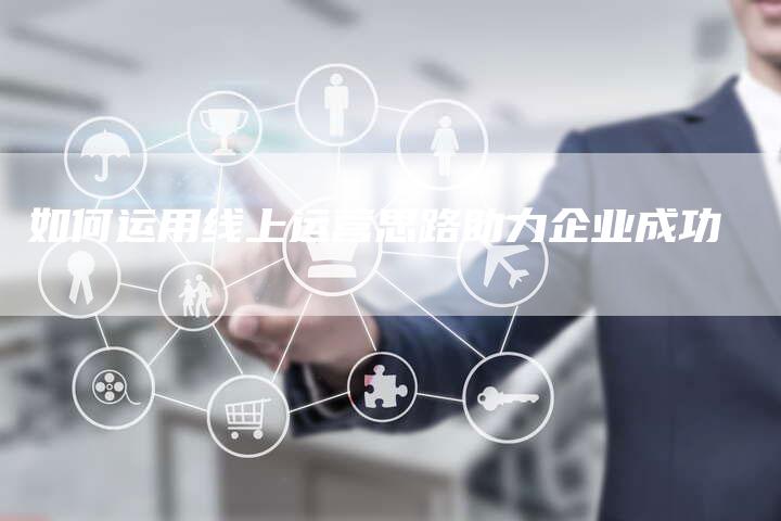 如何运用线上运营思路助力企业成功