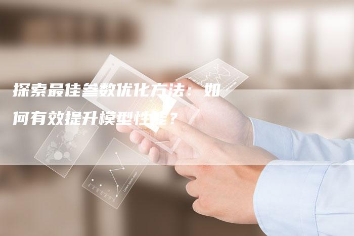 探索最佳参数优化方法：如何有效提升模型性能？