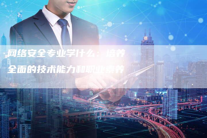 网络安全专业学什么：培养全面的技术能力和职业素养