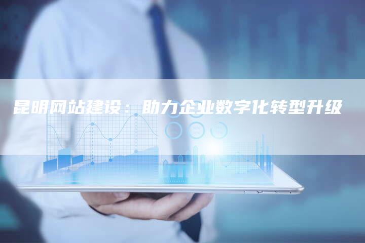 昆明网站建设：助力企业数字化转型升级