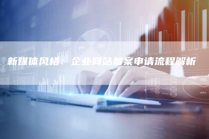 新媒体风格：企业网站备案申请流程解析