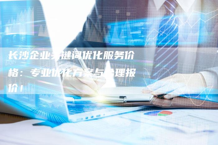 长沙企业关键词优化服务价格：专业优化方案与合理报价！