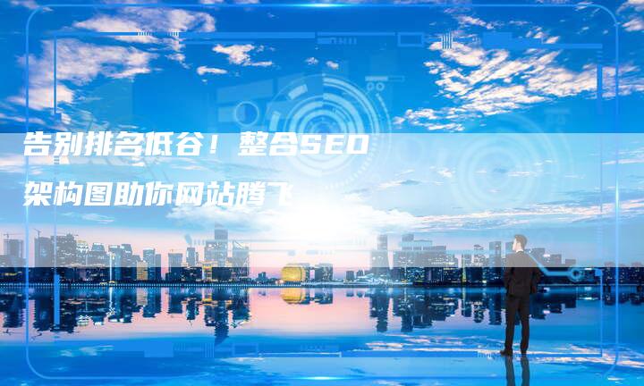 告别排名低谷！整合SEO架构图助你网站腾飞