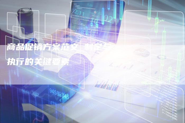 商品促销方案范文 制定与执行的关键要素