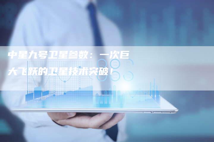 中星九号卫星参数：一次巨大飞跃的卫星技术突破！